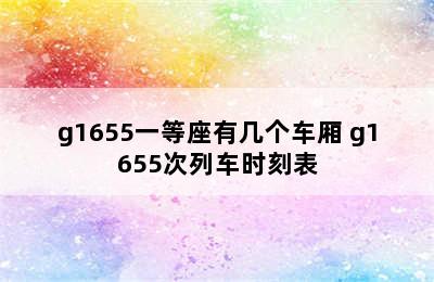 g1655一等座有几个车厢 g1655次列车时刻表